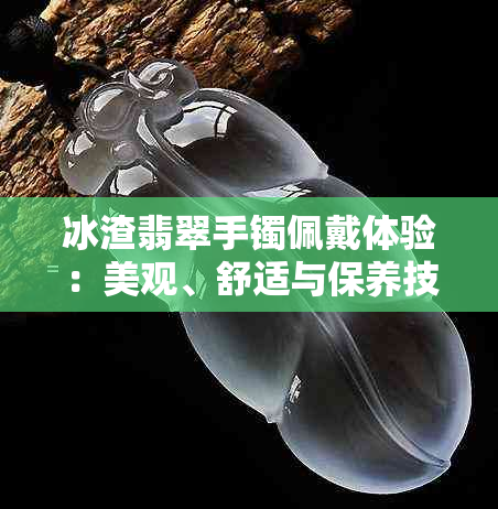 冰渣翡翠手镯佩戴体验：美观、舒适与保养技巧全解析