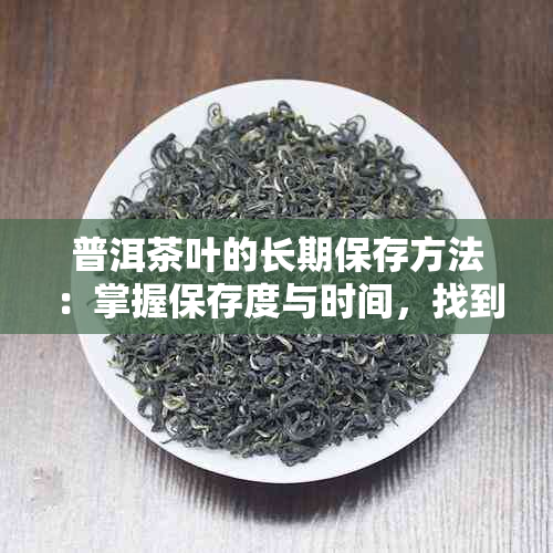 普洱茶叶的长期保存方法：掌握保存度与时间，找到保存方式