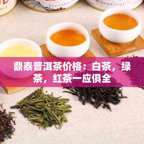 鼎泰普洱茶价格：白茶，绿茶，红茶一应俱全