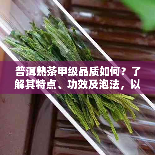 普洱熟茶甲级品质如何？了解其特点、功效及泡法，以便做出更明智的选择