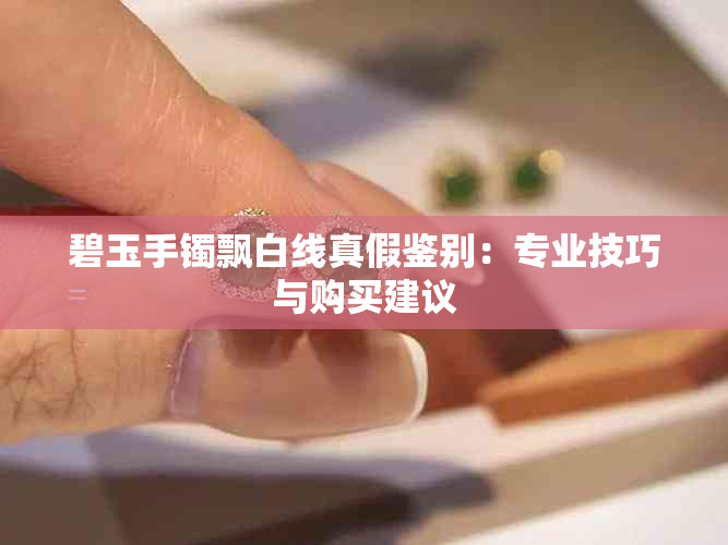 碧玉手镯飘白线真假鉴别：专业技巧与购买建议