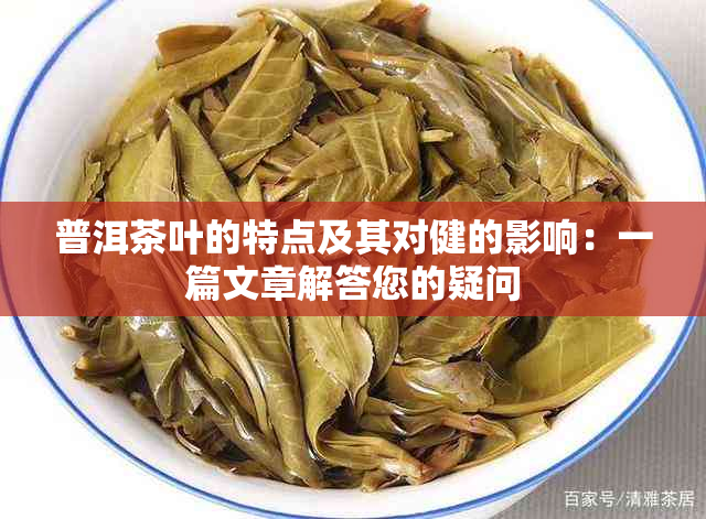 普洱茶叶的特点及其对健的影响：一篇文章解答您的疑问