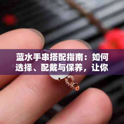 蓝水手串搭配指南：如何选择、配戴与保养，让你的饰品更加出彩