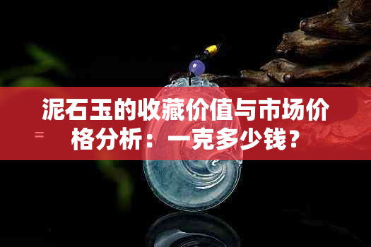 泥石玉的收藏价值与市场价格分析：一克多少钱？