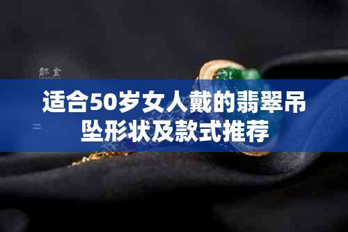 适合50岁女人戴的翡翠吊坠形状及款式推荐