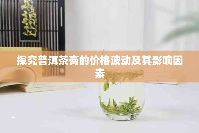 探究普洱茶膏的价格波动及其影响因素