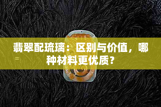 翡翠配琉璃：区别与价值，哪种材料更优质？