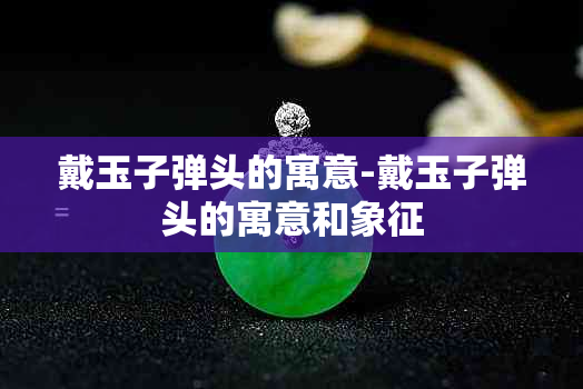 戴玉子弹头的寓意-戴玉子弹头的寓意和象征