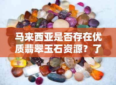 马来西亚是否存在优质翡翠玉石资源？了解当地翡翠玉产业及其市场状况