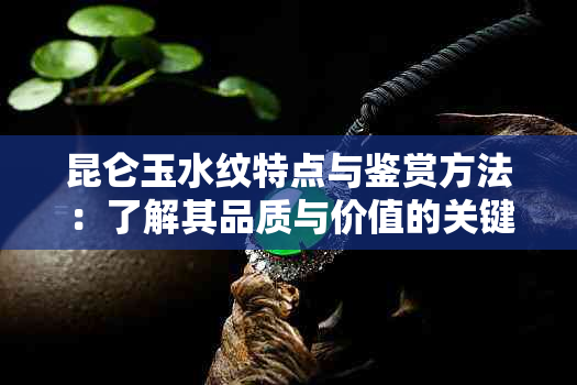 昆仑玉水纹特点与鉴赏方法：了解其品质与价值的关键因素