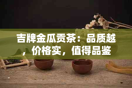 吉牌金瓜贡茶：品质越，价格实，值得品鉴