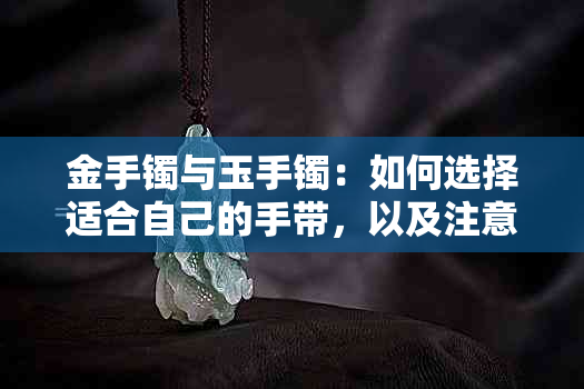 金手镯与玉手镯：如何选择适合自己的手带，以及注意事项