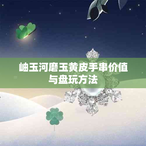 岫玉河磨玉黄皮手串价值与盘玩方法