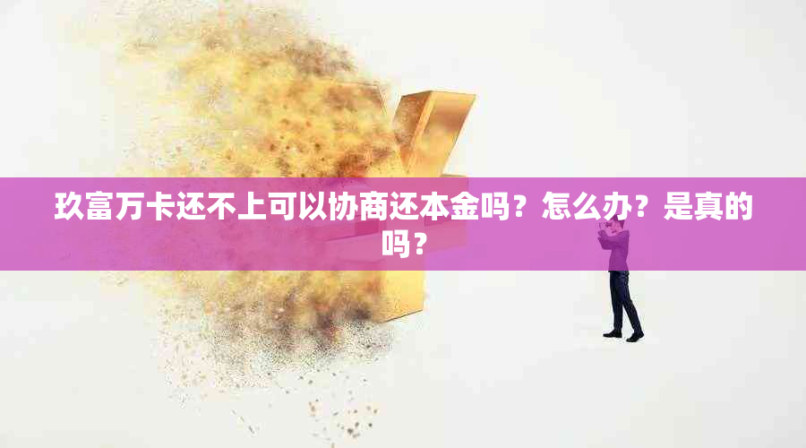 玖富万卡还不上可以协商还本金吗？怎么办？是真的吗？