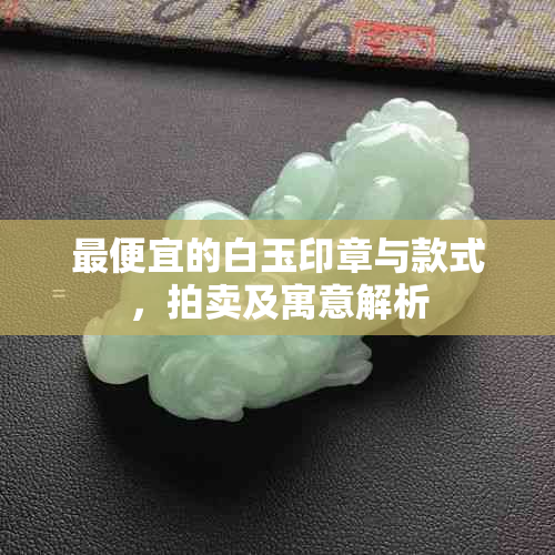 更便宜的白玉印章与款式，拍卖及寓意解析