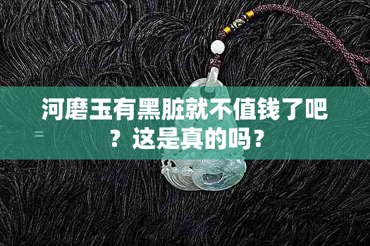 河磨玉有黑脏就不值钱了吧？这是真的吗？