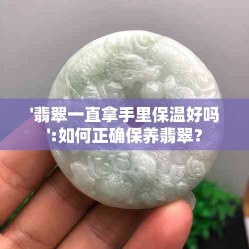 '翡翠一直拿手里保温好吗':如何正确保养翡翠？