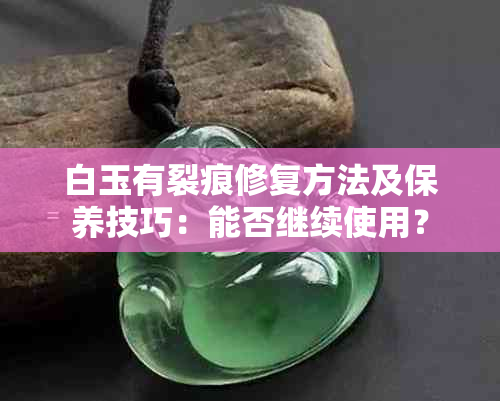 白玉有裂痕修复方法及保养技巧：能否继续使用？