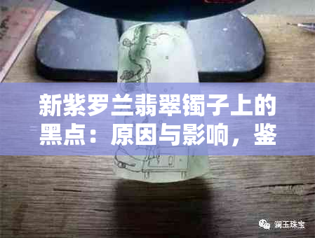 新紫罗兰翡翠镯子上的黑点：原因与影响，鉴别与保养方法