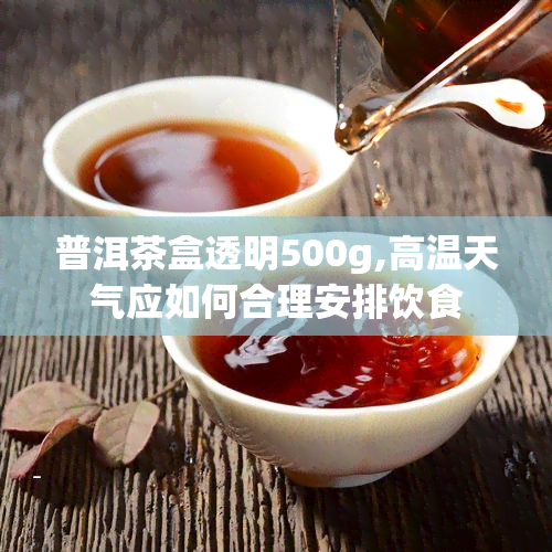 普洱茶盒透明500g,高温天气应如何合理安排饮食