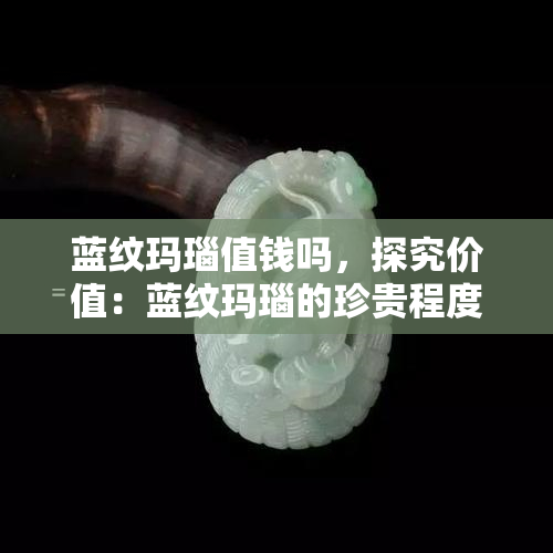 蓝纹玛瑙值钱吗，探究价值：蓝纹玛瑙的珍贵程度及其市场价格分析