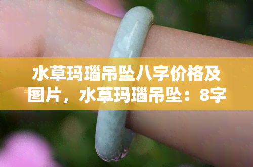 水草玛瑙吊坠八字价格及图片，水草玛瑙吊坠：8字价格与高清实拍图片一览