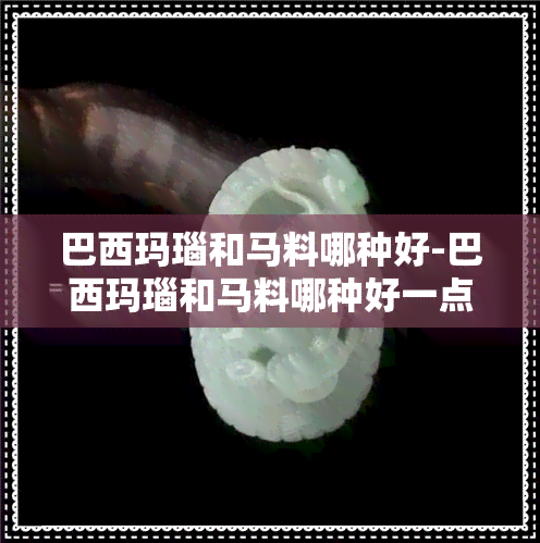 巴西玛瑙和马料哪种好-巴西玛瑙和马料哪种好一点