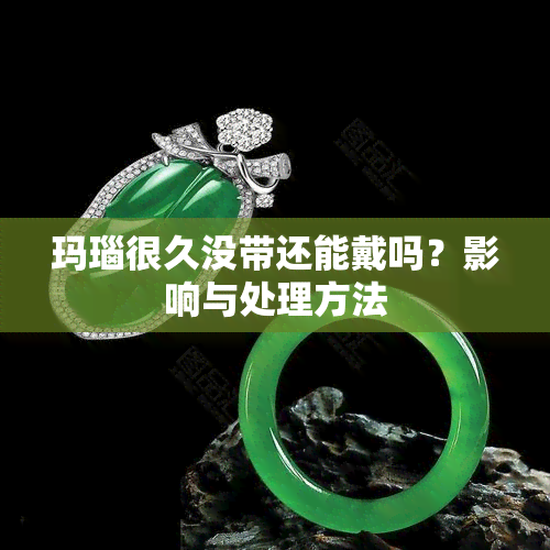 玛瑙很久没带还能戴吗？影响与处理方法