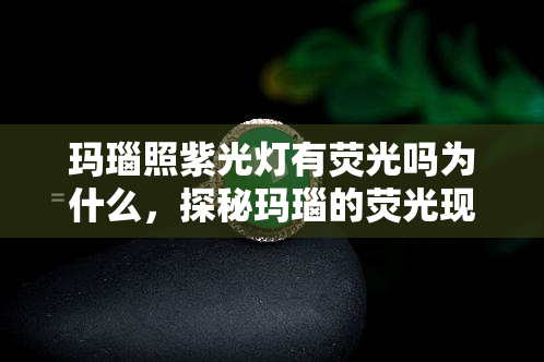 玛瑙照紫光灯有荧光吗为什么，探秘玛瑙的荧光现象：在紫光灯下是否会发光？