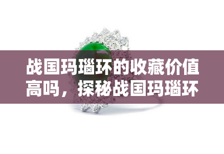 战国玛瑙环的收藏价值高吗，探秘战国玛瑙环：其收藏价值究竟如何？