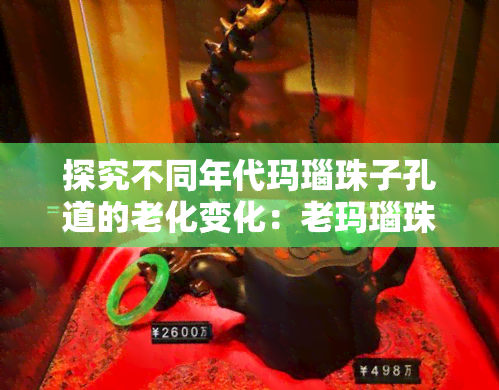 探究不同年代玛瑙珠子孔道的老化变化：老玛瑙珠子孔道的特点与演变