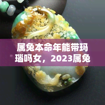 属兔本命年能带玛瑙吗女，2023属兔女性本命年适合佩戴玛瑙吗？