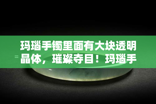 玛瑙手镯里面有大块透明晶体，璀璨夺目！玛瑙手镯中镶嵌大块透明晶体，尽显华美与神秘