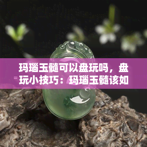 玛瑙玉髓可以盘玩吗，盘玩小技巧：玛瑙玉髓该如何保养？