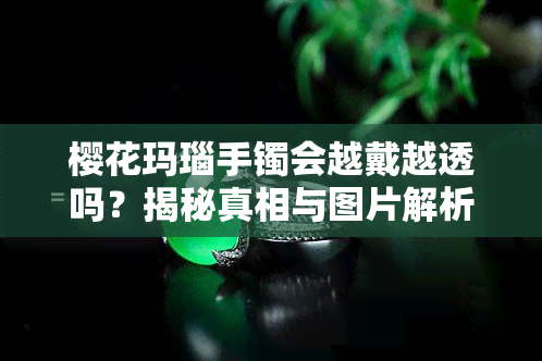 樱花玛瑙手镯会越戴越透吗？揭秘真相与图片解析