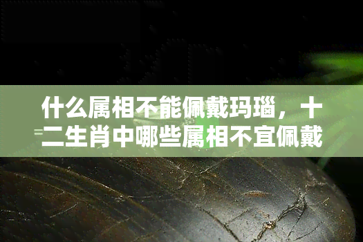 什么属相不能佩戴玛瑙，十二生肖中哪些属相不宜佩戴玛瑙？