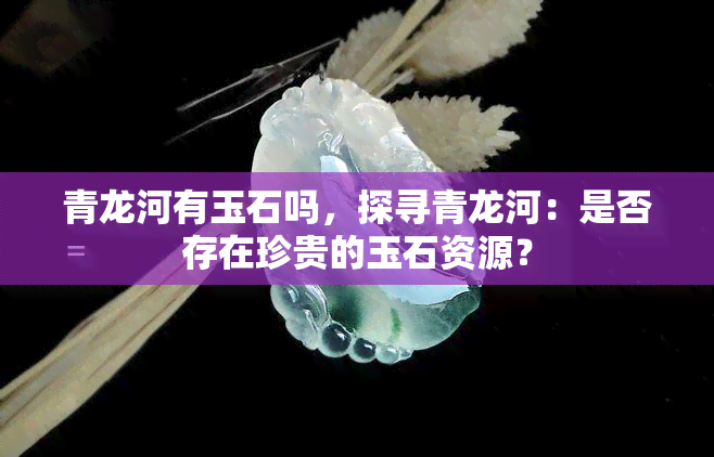 青龙河有玉石吗，探寻青龙河：是否存在珍贵的玉石资源？