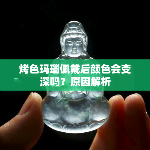 烤色玛瑙佩戴后颜色会变深吗？原因解析