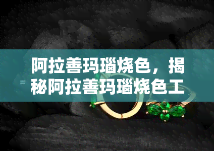 阿拉善玛瑙烧色，揭秘阿拉善玛瑙烧色工艺：一场视觉与触觉的盛宴