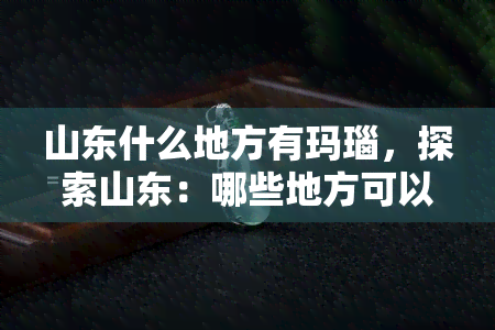 山东什么地方有玛瑙，探索山东：哪些地方可以找到美丽的玛瑙？