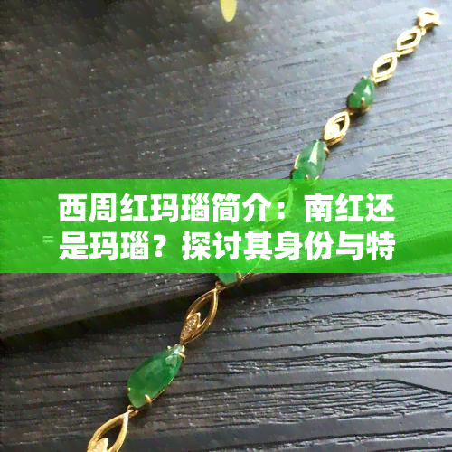 西周红玛瑙简介：南红还是玛瑙？探讨其身份与特性