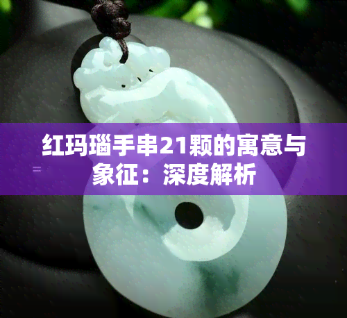 红玛瑙手串21颗的寓意与象征：深度解析