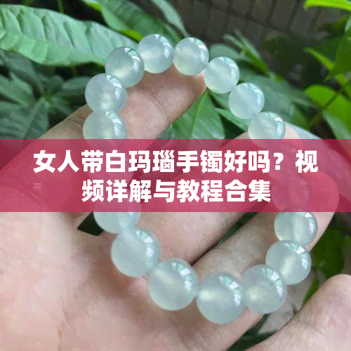 女人带白玛瑙手镯好吗？视频详解与教程合集