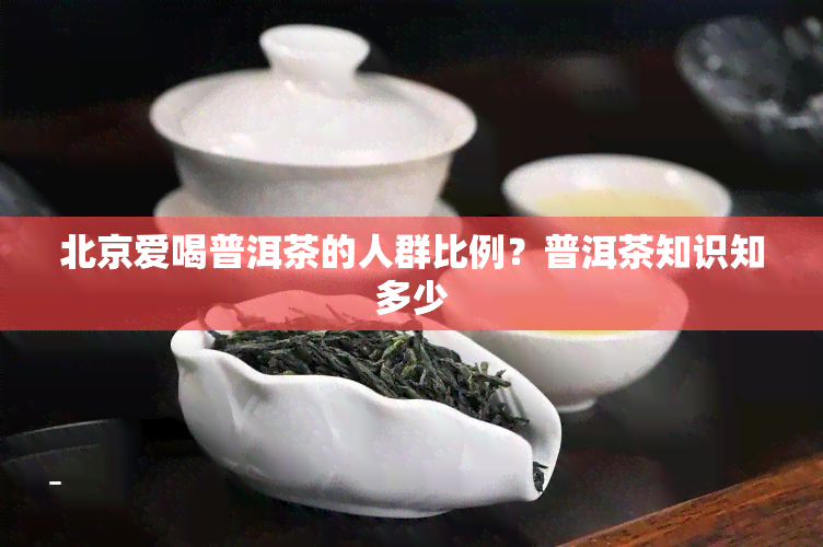 北京爱喝普洱茶的人群比例？普洱茶知识知多少-普洱知道