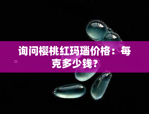 询问樱桃红玛瑙价格：每克多少钱？