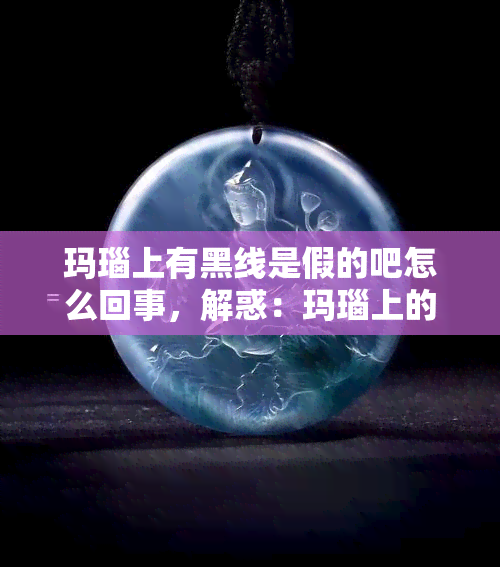 玛瑙上有黑线是假的吧怎么回事，解惑：玛瑙上的黑线是真的还是假的？