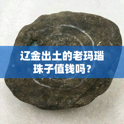 辽金出土的老玛瑙珠子值钱吗？