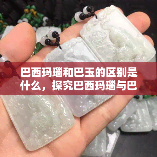 巴西玛瑙和巴玉的区别是什么，探究巴西玛瑙与巴玉的差异：你了解它们吗？