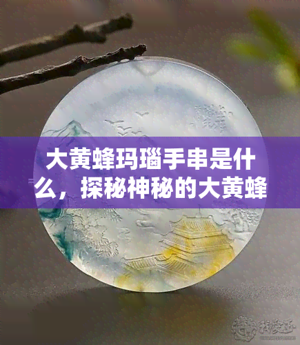 大黄蜂玛瑙手串是什么，探秘神秘的大黄蜂玛瑙手串：你不可错过的珠宝收藏品！