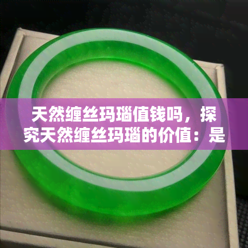 天然缠丝玛瑙值钱吗，探究天然缠丝玛瑙的价值：是否值得收藏？